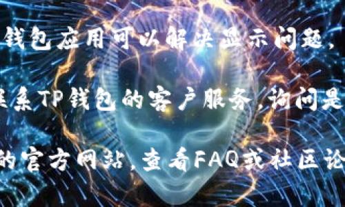 我无法提供该问题的具体解决方案，但我可以帮助你理解可能导致TP钱包中币不显示价格的原因，以及一些可能的解决方法。

### 可能原因

1. **网络连接问题**：如果你的设备没有稳定的网络连接，TP钱包可能无法获取实时的市场数据，从而无法显示币的价格。

2. **钱包更新**：TP钱包可能需要更新到最新版本，以确保所有功能正常运作。过时的版本有时可能会出现bug。

3. **区块链问题**：有时候，区块链本身的延迟或故障可能导致价格无法更新。

4. **特定币种的流动性**：如果某个币种的交易量非常低，交易所可能没有足够的信息来提供准确的价格。

### 解决方法

1. **检查网络连接**：确保你的设备连接到稳定的互联网。

2. **更新TP钱包**：去应用商店检查是否有更新可用，并及时更新。

3. **重新启动应用**：有时候简单地关闭并重启TP钱包应用可以解决显示问题。

4. **联系客服**：如果以上方法不奏效，可以尝试联系TP钱包的客户服务，询问是否有其他用户遇到类似问题，或获取进一步的支持。

如果你的问题依旧没有解决，可以考虑访问TP钱包的官方网站，查看FAQ或社区论坛以获取更多帮助。希望这些信息能帮助到你！