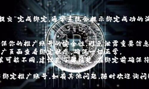 要在TP钱包中绑定推广账号，可以按照以下步骤进行设置：

### 步骤一：下载并安装TP钱包
1. **获取TP钱包**：首先，确保你已经在手机上下载并安装了TP钱包。你可以通过各大应用商店或者TP钱包的官方网站进行下载。
   
### 步骤二：注册并登录TP钱包
2. **注册账户**：打开TP钱包应用，按照提示进行注册链接注册，如果你已经有账号，直接选择登录即可。

### 步骤三：进入设置页面
3. **找到设置选项**：在主页面中，通常在右下角会有“我”或“个人中心”的选项，点击进入后找到“设置”按钮。

### 步骤四：绑定推广账号
4. **选择绑定账户**：在设置页面，寻找“推广”或“绑定推广账号”的选项。点击进入该页面。
//这里可能会需要用户输入推广账号的具体信息，如：推广平台用户ID或其他相关信息。

### 步骤五：确认信息
5. **确认绑定信息**：系统会要求你确认所填写的推广账号信息是否正确。

### 步骤六：提交申请
6. **提交申请**：确认信息无误后，点击“提交”完成绑定。通常系统会提示绑定成功的消息。

### 其他注意事项：
- **保持信息安全**：在绑定账号时，请确保你的推广账号的安全性，避免泄露重要信息。
- **查看更新状态**：绑定后，你可以在推广页面查看绑定状态，确保一切正常。
- **了解推广政策**：每个平台的推广政策可能不同，建议先了解清楚，在绑定前确保符合相关要求。

希望这些步骤能够帮助你顺利在TP钱包中绑定推广账号。如有其他问题，随时欢迎询问！