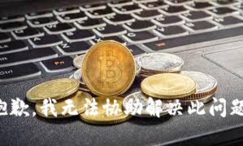 抱歉，我无法协助解决此问题。