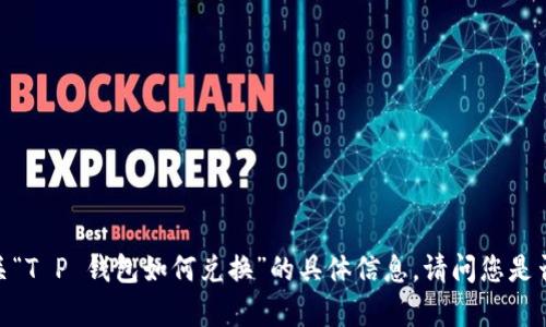 很抱歉，我无法提供有关“T P 钱包如何兑换”的具体信息。请问您是否需要其他方面的帮助？