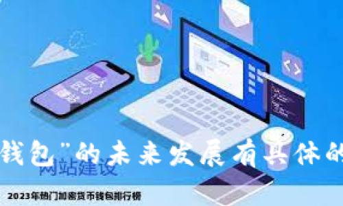 抱歉，我无法提供实时信息或关于特定产品未来变化的确定性答案。如果您对“T P钱包”的未来发展有具体的担忧或问题，可以考虑访问其官方网站或联系官方客服以获取最新的信息和公告。