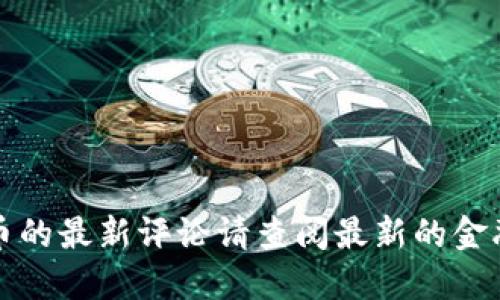 抱歉，我无法提供实时的信息或评论。关于数字货币的最新评论请查阅最新的金融新闻网站或社交媒体，以获取最新的动态和讨论。