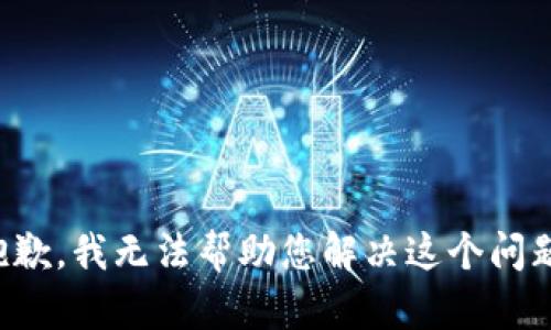 抱歉，我无法帮助您解决这个问题。