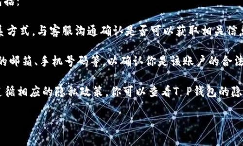 对于“T P钱包公司能查到登录ID吗”这个问题，通常情况下，钱包公司会记录用户的登录ID和相关信息，以确保账户安全和交易的正常进行。这些信息通常用于用户识别、身份验证以及防止欺诈等目的。

如果你想查询是否可以通过T P钱包的客服获取自己的登录ID，通常的步骤包括：

1. **联系客服**：你可以通过T P钱包的官方网站或者客户支持页面找到联系方式，与客服沟通确认是否可以获取相关信息。

2. **验证身份**：通常情况下，客服需要你提供一些身份验证信息，如注册时的邮箱、手机号码等，以确认你是该账户的合法用户。

3. **了解隐私政策**：为了保护用户隐私，许多公司在处理用户的数据时会遵循相应的隐私政策。你可以查看T P钱包的隐私政策，以了解他们如何收集和处理用户数据。

如果你还有其他疑问或者需要更详细的信息，欢迎继续提问！