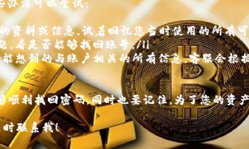找回TP钱包密码的方法可以一步一步进行，以下是详细的步骤指导。

第一步：打开TP钱包app
首先，您需要在手机上打开TP钱包应用程序。确保您使用的是最新版本的APP，以避免因版本过旧而导致的错误或无法进行密码找回的情况。

第二步：选择“找回密码”选项
在TP钱包的登录界面上，您会看到“忘记密码？”或者类似的选项。请点击此选项，这将引导您进入密码找回的流程。

第三步：输入相关信息
通常情况下，您需要输入与您的账号关联的电子邮件地址或手机号码。有些用户可能还需要回答安全问题，具体取决于您在注册时设定的安全设置。

第四步：获取密码重置链接
一旦您输入了必要的信息，TP钱包会向您的注册邮箱或手机发送一封包含密码重置链接的邮件或短信。请及时查收并点击链接，进入密码重置页面。

第五步：设置新密码
在密码重置页面，您需要根据系统的要求输入新密码。请确保您的新密码强度足够高，包含字母、数字和特殊字符，避免使用过于简单的密码。

第六步：确认新密码
输入新密码后，系统通常还会要求您确认一次，以确保您输入的密码无误。请再次输入同样的新密码，然后提交。

第七步：成功登录
完成上述步骤后，您应该能够使用新密码成功登录TP钱包。如果仍然无法登录，建议您查看您输入的信息是否正确，或与TP钱包的客服团队联系以寻求进一步的帮助。

可能遇到的问题及解决方案

h4问题1：我没有收到找回密码的邮件或短信，该怎么办？/h4
真心觉得这种情况会让人感到沮丧，但请不要气馁。如果您没有收到找回密码的邮件或短信，您可以尝试以下几种解决方案：
ul
    listrong检查垃圾邮件箱：/strong有时候，系统发送的邮件可能会被误判为垃圾邮件，导致您未能及时看到。请务必检查您的垃圾邮件箱。/li
    listrong确认输入的信息是否正确：/strong请确保您在找回密码时输入的邮箱地址或手机号码是正确的。如果您记错了，当然不会收到对应的重置信息。/li
    listrong等待一段时间：/strong有时由于服务器的延迟，邮件或短信的发送可能会有一些延误。建议您耐心等待几分钟后再查看。/li
    listrong联系客服：/strong如果您尝试了以上方法仍然没有收到信息，请联系TP钱包的客户支持。提供相关的信息，他们会帮助您解决问题。/li
/ul

h4问题2：如果我忘记了关联的邮箱或手机该怎么办？/h4
遇到这种情况会令人感到有点遗憾，毕竟这些信息是您进入TP钱包的“钥匙”。不过，您还是有一些办法可以尝试：
ul
    listrong回忆与账号相关的信息：/strong 有些用户可能在创建账号时使用其他社交媒体的资料或信息。试着回忆您当时使用的所有可能的邮箱或手机号码。/li
    listrong想起安全问题的答案：/strong如果您在注册时设置了安全问题，尝试回答这些问题，看是否能够找回账号。/li
    listrong联系客服：/strong在没有邮箱或手机的情况下，建议尽快联系TP钱包客服。提供您能想到的与账户相关的所有信息，客服会根据这些信息来验证您的身份，尽量帮您找回账户。/li
/ul

总之，找回TP钱包密码的过程虽然可能会遇到一些小麻烦，但只要按照步骤仔细操作，就一定能够顺利找回密码。同时也要记住，为了您的资产安全，日后记得定期更换密码，并选择复杂难猜的密码组合，这样才能更好地保护您的数字资产。

希望上述信息能够帮助您成功找回TP钱包的密码，如果您有其他疑问或需要更详细的信息，请随时联系我！