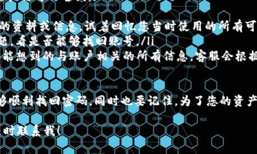 找回TP钱包密码的方法可以一步一步进行，以下是详细的步骤指导。

第一步：打开TP钱包app
首先，您需要在手机上打开TP钱包应用程序。确保您使用的是最新版本的APP，以避免因版本过旧而导致的错误或无法进行密码找回的情况。

第二步：选择“找回密码”选项
在TP钱包的登录界面上，您会看到“忘记密码？”或者类似的选项。请点击此选项，这将引导您进入密码找回的流程。

第三步：输入相关信息
通常情况下，您需要输入与您的账号关联的电子邮件地址或手机号码。有些用户可能还需要回答安全问题，具体取决于您在注册时设定的安全设置。

第四步：获取密码重置链接
一旦您输入了必要的信息，TP钱包会向您的注册邮箱或手机发送一封包含密码重置链接的邮件或短信。请及时查收并点击链接，进入密码重置页面。

第五步：设置新密码
在密码重置页面，您需要根据系统的要求输入新密码。请确保您的新密码强度足够高，包含字母、数字和特殊字符，避免使用过于简单的密码。

第六步：确认新密码
输入新密码后，系统通常还会要求您确认一次，以确保您输入的密码无误。请再次输入同样的新密码，然后提交。

第七步：成功登录
完成上述步骤后，您应该能够使用新密码成功登录TP钱包。如果仍然无法登录，建议您查看您输入的信息是否正确，或与TP钱包的客服团队联系以寻求进一步的帮助。

可能遇到的问题及解决方案

h4问题1：我没有收到找回密码的邮件或短信，该怎么办？/h4
真心觉得这种情况会让人感到沮丧，但请不要气馁。如果您没有收到找回密码的邮件或短信，您可以尝试以下几种解决方案：
ul
    listrong检查垃圾邮件箱：/strong有时候，系统发送的邮件可能会被误判为垃圾邮件，导致您未能及时看到。请务必检查您的垃圾邮件箱。/li
    listrong确认输入的信息是否正确：/strong请确保您在找回密码时输入的邮箱地址或手机号码是正确的。如果您记错了，当然不会收到对应的重置信息。/li
    listrong等待一段时间：/strong有时由于服务器的延迟，邮件或短信的发送可能会有一些延误。建议您耐心等待几分钟后再查看。/li
    listrong联系客服：/strong如果您尝试了以上方法仍然没有收到信息，请联系TP钱包的客户支持。提供相关的信息，他们会帮助您解决问题。/li
/ul

h4问题2：如果我忘记了关联的邮箱或手机该怎么办？/h4
遇到这种情况会令人感到有点遗憾，毕竟这些信息是您进入TP钱包的“钥匙”。不过，您还是有一些办法可以尝试：
ul
    listrong回忆与账号相关的信息：/strong 有些用户可能在创建账号时使用其他社交媒体的资料或信息。试着回忆您当时使用的所有可能的邮箱或手机号码。/li
    listrong想起安全问题的答案：/strong如果您在注册时设置了安全问题，尝试回答这些问题，看是否能够找回账号。/li
    listrong联系客服：/strong在没有邮箱或手机的情况下，建议尽快联系TP钱包客服。提供您能想到的与账户相关的所有信息，客服会根据这些信息来验证您的身份，尽量帮您找回账户。/li
/ul

总之，找回TP钱包密码的过程虽然可能会遇到一些小麻烦，但只要按照步骤仔细操作，就一定能够顺利找回密码。同时也要记住，为了您的资产安全，日后记得定期更换密码，并选择复杂难猜的密码组合，这样才能更好地保护您的数字资产。

希望上述信息能够帮助您成功找回TP钱包的密码，如果您有其他疑问或需要更详细的信息，请随时联系我！