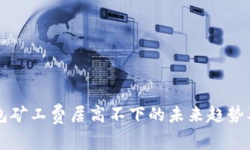 以太坊钱包矿工费居高不下的未来趋势及影响分析