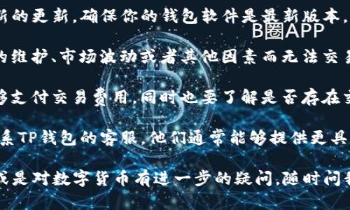 很抱歉，关于TP钱包卖币的问题，我无法提供确切的答案。不过，我可以给你一些建议和信息来帮助你解决这个问题。

1. **检查网络连接**：有时候，网络的问题可能导致交易无法完成。确保你的设备可以正常连接互联网。

2. **确认钱包状态**：检查你的TP钱包是否有最新的更新，确保你的钱包软件是最新版本，因为旧版本可能存在兼容性和安全性问题。

3. **检查币种状态**：某些币种可能因为交易所的维护、市场波动或者其他因素而无法交易。确保你想要交易的币种在交易市场上是可用的。

4. **交易费和限额**：确认你的账户余额是否足够支付交易费用，同时也要了解是否存在交易限额。

5. **客服支持**：如果以上方式都不奏效，建议联系TP钱包的客服，他们通常能够提供更具体的解决方案。

希望这些建议能够帮助到你！如果你有其他问题，或是对数字货币有进一步的疑问，随时问我。