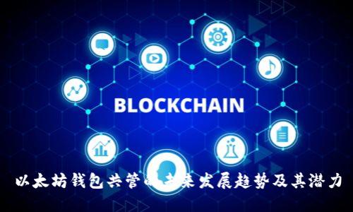 以太坊钱包共管的未来发展趋势及其潜力