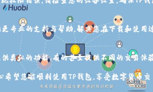 很高兴您提出了有关TP钱包的问题！TP钱包是一款数字钱包应用，主要用于存储和管理各种数字货币。如果您在下载TP钱包时遇到困难，可能是由多个因素造成的。以下是一些常见的问题解析及解决方案。

1. 应用商店限制
如果您使用的是Android设备，请检查您的设备是否允许从未知来源下载应用。通常，TP钱包可以在Google Play商店下载，但有时在某些地区可能会受到限制。您可以尝试使用VPN来改变您所在的地理位置，看看是否能成功下载。

2. 网络问题
下载TP钱包所需的稳定网络连接。有时，网络不稳定或速度较慢会导致下载失败。请确保您在一个良好的Wi-Fi环境下尝试下载。如果使用移动数据，确保数据连接良好并未超出流量限制。

3. 设备兼容性
TP钱包可能对某些设备或操作系统版本有要求。如果您的设备过旧或者操作系统版本低于TP钱包的要求，可能会导致无法下载。检查TP钱包的官方网站或社交媒体平台，了解最新的系统要求。

4. 存储空间不足
请确保您的设备有足够的存储空间来下载应用。如果存储空间不足，它将导致下载失败。您可以清理一些不必要的应用或文件以释放空间。通常建议至少有100MB的空余空间来确保顺利下载和安装应用。

5. 授权问题
在某些情况下，用户需要给予应用足够的权限才能顺利下载和安装。如果您在下载过程中出现权限错误，请检查您的设备设置，确保TP钱包有足够的权限。

6. 联系客服
如果经过以上步骤仍然无法下载TP钱包，建议您联系TP钱包的客服团队。他们可以为您提供更专业的支持与帮助，解决您在下载和使用过程中的各种问题。

7. 其他可能的替代方案
如果您一时无法使用TP钱包，考虑使用其他数字钱包作为替代方案。一些其他数字钱包也提供类似的功能，有的甚至提供不同的交易体验。确保在选择钱包之前了解其安全性和用户评价。

希望这些信息能够帮助您解决下载TP钱包的问题！如果您还有其他疑问，随时欢迎提出。真心希望您能顺利使用TP钱包，享受数字货币交易的乐趣！