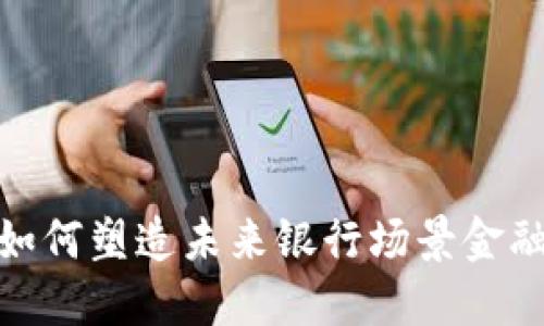 数字货币将如何塑造未来银行场景金融的发展趋势