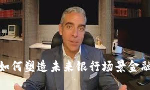 数字货币将如何塑造未来银行场景金融的发展趋势