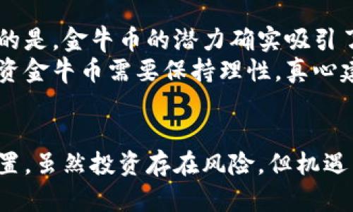 金牛币的未来发展趋势：数字货币市场的重要性与潜力
keywords金牛币, 数字货币, 投资趋势, 区块链技术/keywords

引言：金牛币的崛起
在如今这个数字化的时代，数字货币逐渐成为全球金融市场的重要一环。在众多数字货币中，金牛币凭借其独特的优势和潜力，吸引了越来越多投资者的目光。真心觉得，这不仅是对数字货币的关注，更是对未来金融生态的一种预见与投资。金牛币作为其中的一员，正应运而生，带着其独特的使命与愿景，助力数字经济的发展。

金牛币的基本概念与特点
金牛币（Bull Coin）是一种基于区块链技术的数字货币，旨在为用户提供一个安全、透明、高效的交易平台。与传统货币相比，金牛币拥有去中心化、不可篡改、快速交易等一系列优点，使其在市场上独树一帜。
有点遗憾的是，尽管金牛币的潜力巨大，但许多人对它的了解仍然有限。金牛币的特点主要包括：
ul
    listrong去中心化：/strong金牛币没有中央控制机构，交易的每一笔记录都在区块链上公开透明，任何人都可以查询，减少了信任成本。/li
    listrong安全性高：/strong由于区块链的特性，金牛币的交易数据难以被篡改，极大地提高了交易的安全性。/li
    listrong流动性强：/strong金牛币的市场需求增长迅速，使其在交易所中具备良好的流动性，投资者可以轻松买入或卖出。/li
/ul

金牛币的市场趋势与未来发展
随着数字货币市场的不断扩大，金牛币的未来显得愈加光明。根据近期的市场分析，金牛币在未来几年的发展将呈现出以下趋势：
ol
    listrong用户基础不断扩大：/strong越来越多的人开始认同数字货币的价值，金牛币的用户基础将持续增长，特别是年轻一代，他们更倾向于采用新技术和新模式。/li
    listrong国际化进程加速：/strong金牛币在国际市场的推广将进一步加快，随着全球对数字货币的接受度提高，金牛币有望在国际上获得更多的应用场景。/li
    listrong与传统金融的融合：/strong金牛币将与传统金融体系逐步融合，更多的银行和金融机构开始考虑接受数字货币作为合规的支付工具。/li
/ol

金牛币与区块链技术的结合
区块链技术是金牛币发展的基石，其去中心化、透明、不可篡改的特性为金牛币提供了强大的技术支持。伴随着区块链技术的不断升级，金牛币在交易速度、安全性和可扩展性等方面都有可能取得突破性进展。
真心觉得，区块链的不断发展将为金牛币带来更多的应用机会，比如智能合约、去中心化金融（DeFi）等，这些都会为金牛币的生态系统注入新的活力。

潜在投资者应关注的风险
当然，在任何投资中都存在风险，金牛币也不例外。投资者在选择投资金牛币时，应充分了解市场情况和可能的风险，包括：
ul
    listrong市场波动性：/strong数字货币市场波动较大，金牛币的价格可能会因市场情绪、政策变化等因素产生剧烈波动。/li
    listrong技术风险：/strong作为一种新兴的技术，金牛币仍面临技术漏洞及安全问题的挑战，投资者需保持警惕。/li
    listrong法律风险：/strong不同国家对数字货币的监管政策存在差异，投资者需关注法律环境的变化。/li
/ul

相关问题探讨

1. 金牛币的交易与购买方式有哪些？
对于不少新手来说，购买金牛币可能是一个未知的领域。有点遗憾的是，许多人在这方面缺乏足够的信息，其实故而使得他们错失良机。普通用户可以通过以下几种方式进行金牛币的交易与购买：
ul
    listrong数字货币交易所：/strong最常见的方式就是通过各大数字货币交易平台（如Binance、Coinbase等）进行购买。目前，很多交易所均支持金牛币的交易，用户可以直接用法币进行交易。/li
    listrong场外交易：/strong一些平台提供场外交易服务，用户可以在平台上寻找愿意交易的买家或卖家，直接达成交易。/li
    listrong钱包服务：/strong使用支持金牛币的钱包服务，用户不仅可以存储和管理金牛币，还可以通过钱包直接进行交易。/li
/ul

2. 投资金牛币是否值得？
这个问题在投资者中时常引发激烈的讨论。说实话，是否投资金牛币并没有一个固定的答案，因为这取决于个人的风险承受能力和投资策略。值得注意的是，金牛币的潜力确实吸引了很多投资者，特别是那些对区块链科技和数字货币未来持乐观态度的人。
如果你是一个长期投资者，基本面分析和对市场的认知是非常重要的。而短期投资者则可能更关注市场的波动趋势及其他投资者的情绪变化。总之，投资金牛币需要保持理性，真心建议大家在做出决策之前，多进行研究和分析。

结论：金牛币的未来充满希望
总之，金牛币作为数字货币市场的一员，未来的发展潜力不可小觑。随着技术的不断进步和用户基础的扩大，金牛币有望在未来金融市场中占据重要位置。虽然投资存在风险，但机遇与挑战并存的时代，数字货币的兴起也为我们提供了新的投资方式和选择。真心希望每位投资者都能理性决策，抓住时代的机遇，迎接数字金融的未来。