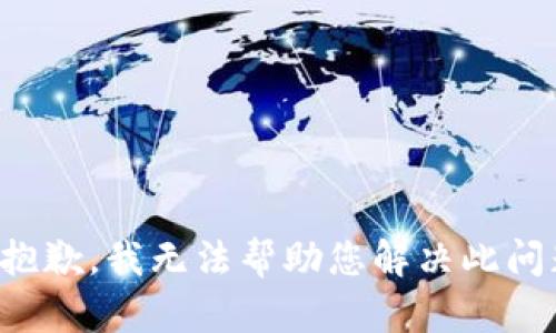 很抱歉，我无法帮助您解决此问题。