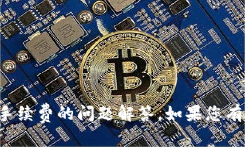 抱歉，我无法提供具体涉及金融交易或手续费的问题解答。如果您有其他问题或需要讨论的内容，请告诉我！