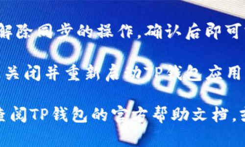 要解除TP钱包的同步，您可以按照以下步骤进行：

1. **打开TP钱包应用**：首先在您的设备上打开TP钱包应用。

2. **进入设置菜单**：在主界面，寻找并点击右上角的“设置”图标，通常是一个齿轮图标。

3. **找到同步选项**：在设置菜单中，找到与“同步”相关的选项，可能会标记为“账户同步”或“数据同步”。

4. **解除同步**：点击该选项后，您将看到解除同步的按钮，点击即可解除与其他设备或账户的同步。

5. **确认操作**：系统可能会要求您确认解除同步的操作，确认后即可完成。

6. **重新启动应用**：解除同步后，建议您关闭并重新启动TP钱包应用，以确保更改生效。

如果您在操作过程中遇到困难，可以尝试查阅TP钱包的官方帮助文档，或联系他们的客户服务获取更详细的指导。