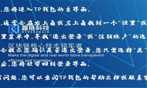 要退出TP钱包登录账号，您可以按照以下步骤进行操作：

1. **打开TP钱包应用**：首先，确保您正在使用TP钱包的最新版本。

2. **进入主界面**：登录后，您将进入TP钱包的主界面。

3. **访问设置**：在主界面，通常会在右上角或左上角找到一个“设置”或“个人中心”的图标，点击它。

4. **选择退出登录**：在设置菜单中，寻找“退出登录”或“注销账户”的选项。点击此选项。

5. **确认退出**：系统可能会提示您确认是否退出登录，您只需选择“是”或“确认”。

6. **完成退出**：退出成功后，您将被带回到登录界面。

如果在这个过程中遇到任何问题，您可以查阅TP钱包的帮助文档或联系客服，以获得更详细的支持。