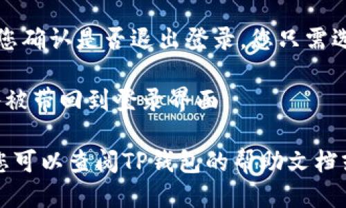 要退出TP钱包登录账号，您可以按照以下步骤进行操作：

1. **打开TP钱包应用**：首先，确保您正在使用TP钱包的最新版本。

2. **进入主界面**：登录后，您将进入TP钱包的主界面。

3. **访问设置**：在主界面，通常会在右上角或左上角找到一个“设置”或“个人中心”的图标，点击它。

4. **选择退出登录**：在设置菜单中，寻找“退出登录”或“注销账户”的选项。点击此选项。

5. **确认退出**：系统可能会提示您确认是否退出登录，您只需选择“是”或“确认”。

6. **完成退出**：退出成功后，您将被带回到登录界面。

如果在这个过程中遇到任何问题，您可以查阅TP钱包的帮助文档或联系客服，以获得更详细的支持。