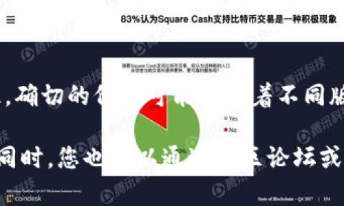 以太坊钱包的最新版本有很多不同的类型和品牌，价格也因其功能、用户体验和安全性等因素而异。因此，确切的价格可能会随着不同版本的发布和市场的变化而变化。您可以在以太坊钱包的官方网站或第三方销售平台上找到最新的信息。

如果您对某些特定的以太坊钱包版本感兴趣，建议您直接访问相关网站以获取最新的价格和功能信息。同时，您也可以通过社区论坛或者社交媒体了解用户的评价和体验，从而帮助您做出更合适的选择。