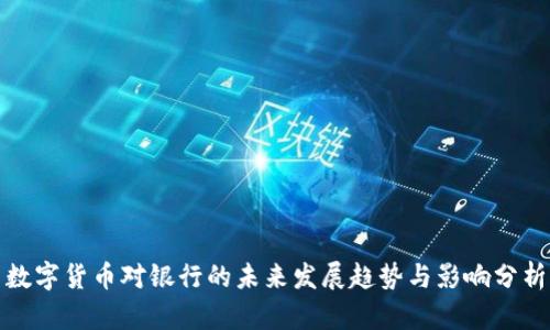 数字货币对银行的未来发展趋势与影响分析