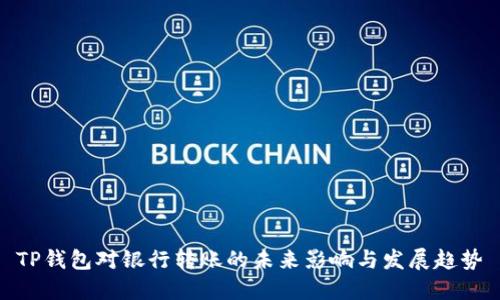 TP钱包对银行转账的未来影响与发展趋势