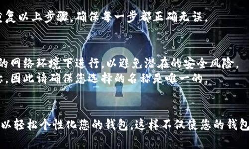 要修改TP钱包（Trust Wallet）的名称，通常需要通过其设置界面进行操作。以下是详细的修改步骤：

1. 打开TP钱包应用
首先，确保您已经在手机上安装了TP钱包应用。然后，点击应用图标打开它。

2. 进入设置
在钱包的主界面上，通常会看到一个“设置”或齿轮图标。点击这个图标进入设置菜单。

3. 找到钱包名称的选项
在设置菜单中，您可能需要寻找一个类似于“钱包信息”或“钱包详情”的选项。点击进入后，您应该能看到当前的钱包名称。

4. 修改钱包名称
在钱包信息页面，您会看到一个可以编辑的字段，输入您想要的新名称。确保您的新名称符合平台的规范，不包含特殊字符。

5. 保存更改
完成修改后，别忘了点击“保存”或“应用”来确保您的更改被记录。

6. 确认修改
返回主界面，查看您的钱包名称是否已成功修改。如果没有，请重复以上步骤，确保每一步都正确无误。

注意事项
strong安全性：/strong在修改名称的过程中，请确保您在安全的网络环境下进行，以避免潜在的安全风险。
strong重复名称：/strong有些钱包可能不允许使用重复的名称，因此请确保您选择的名称是唯一的。

总结
修改TP钱包名称是一个简单而直接的过程，通过以上步骤，您可以轻松个性化您的钱包。这样不仅使您的钱包在众多钱包中脱颖而出，还能给您使用的过程带来更好的体验。