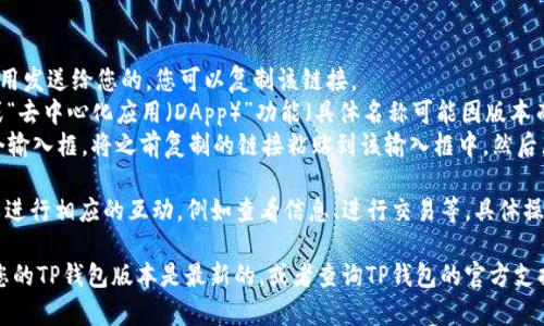 若您想了解如何在TP钱包（Trust Wallet）中打开链接，可以按照以下步骤进行操作：

1. **下载安装TP钱包**：首先确保您已经在手机上下载并安装了TP钱包应用。可以在App Store或Google Play中搜索“Trust Wallet”。

2. **打开TP钱包**：启动TP钱包应用，进入主界面。

3. **访问链接**：
   - 如果链接是通过社交媒体或其他应用发送给您的，您可以复制该链接。
   - 在TP钱包的主界面，找到“浏览器”或“去中心化应用（DApp）”功能（具体名称可能因版本而异）。
   - 进入该功能后，您应该能够看到一个输入框。将之前复制的链接粘贴到该输入框中，然后点击进入，打开该链接。

4. **交互与操作**：当您打开链接后，可以进行相应的互动，例如查看信息、进行交易等，具体操作视链接内容而定。

如果您在操作过程中遇到问题，可以确保您的TP钱包版本是最新的，或者查询TP钱包的官方支持信息。希望以上信息能帮助到您！