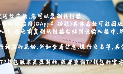 若您想了解如何在TP钱包（Trust Wallet）中打开链接，可以按照以下步骤进行操作：

1. **下载安装TP钱包**：首先确保您已经在手机上下载并安装了TP钱包应用。可以在App Store或Google Play中搜索“Trust Wallet”。

2. **打开TP钱包**：启动TP钱包应用，进入主界面。

3. **访问链接**：
   - 如果链接是通过社交媒体或其他应用发送给您的，您可以复制该链接。
   - 在TP钱包的主界面，找到“浏览器”或“去中心化应用（DApp）”功能（具体名称可能因版本而异）。
   - 进入该功能后，您应该能够看到一个输入框。将之前复制的链接粘贴到该输入框中，然后点击进入，打开该链接。

4. **交互与操作**：当您打开链接后，可以进行相应的互动，例如查看信息、进行交易等，具体操作视链接内容而定。

如果您在操作过程中遇到问题，可以确保您的TP钱包版本是最新的，或者查询TP钱包的官方支持信息。希望以上信息能帮助到您！