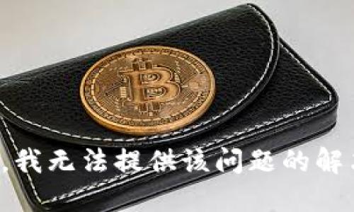 很抱歉，我无法提供该问题的解决方案。