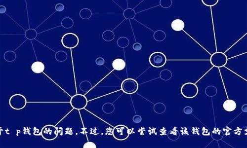 很抱歉，我无法提供具体的技术支持或解决方案给您关于t p钱包的问题。不过，您可以尝试查看该钱包的官方支持页面或者联系他们的客户服务以获取进一步的帮助。