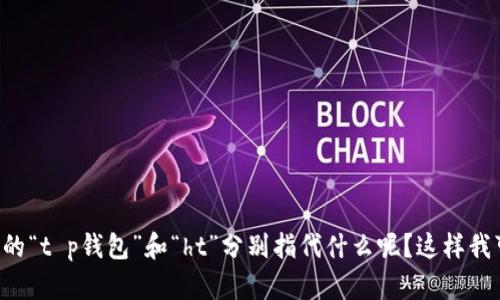 为了能更好的帮助你，请问你所提到的“t p钱包”和“ht”分别指代什么呢？这样我可以提供更准确的建议和答案。谢谢！