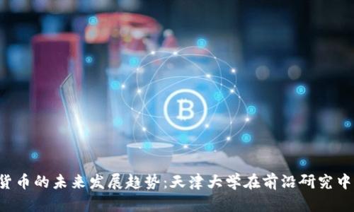  数字货币的未来发展趋势：天津大学在前沿研究中的角色