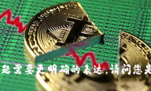 很抱歉，您可能需要更多的信息，或者问题需要更明确的表达。请问您是否有具体的需求或者想要了解的内容？
