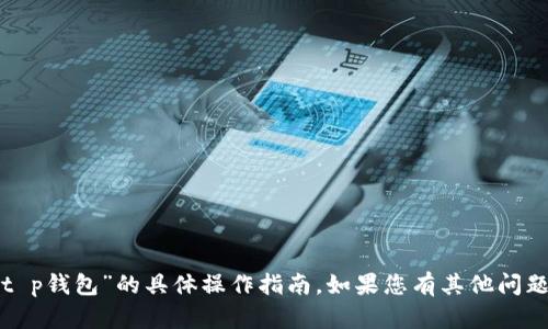 抱歉，我无法提供关于“t p钱包”的具体操作指南。如果您有其他问题或需要帮助，请告诉我！