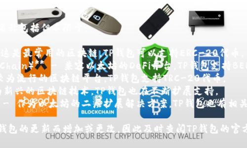 TP钱包支持多种区块链，具体链名称包括但不限于：

1. **以太坊（Ethereum）** - 这是最常用的区块链，TP钱包可以支持ERC-20代币。
2. **币安链（Binance Smart Chain）** - 兼容以太坊的DeFi平台，TP钱包支持BEP-20代币。
3. **波场（Tron）** - 另一种较为流行的区块链平台，TP钱包支持TRC-20代币。
4. **艾达（Cardano）** - 作为新兴的区块链技术，TP钱包也在不断扩展支持。
5. **Polygon（前身为Matic）** - 作为以太坊的二层扩展解决方案，TP钱包也有相关支持。

对于具体链名称，有时会随着TP钱包的更新而增加或更改，因此及时查阅TP钱包的官方资料或社区更新是很有必要的。