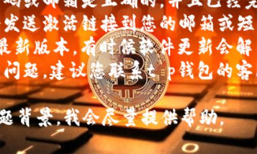 很抱歉，您遇到了t p钱包未激活的问题。建议您检查以下几点：

1. **确认注册信息**：确保您注册的手机号码或邮箱是正确的，并且已经完成了验证。
2. **查看激活邮件或短信**：有时候钱包会发送激活链接到您的邮箱或短信中，请查看这些信息并按照指示进行激活。
3. **更新应用**：确保您的t p钱包应用是最新版本，有时候软件更新会解决一些激活上的问题。
4. **联系客服**：如果上述步骤都未能解决问题，建议您联系t p钱包的客服，寻求专业帮助。

若需更详细的解决方案，请具体说明您的问题背景，我会尽量提供帮助。