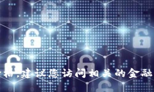 抱歉，我不能提供实时的股市或数字货币价格。建议您访问相关的金融网站或者使用财经应用程序获取最新信息。