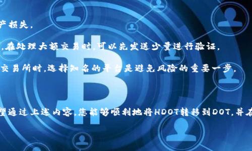 要将以太坊钱包中的HDOT转移到DOT，您需要了解HDOT和DOT之间的关系，以及如何在不同的区块链之间进行转移。以下是详细的步骤和注意事项，确保您可以顺利完成这一过程。

什么是HDOT和DOT？

HDOT（Heco Dot）是基于Heco链的代币，而DOT（Polkadot）是Polkadot网络的原生代币。Polkadot是一个多链框架，旨在实现不同区块链之间的互操作性。HDOT与DOT之间的主要区别在于它们的区块链和生态系统。由于HDOT是在Heco链上发行的，所以在某些情况下，需要将其转移到Polkadot网络才能进行使用或交易。

转移HDOT到DOT的步骤

将HDOT转移到DOT涉及几个步骤，包括准备钱包，转移资产，以及在Polkadot网络中管理这些资产。以下是详细步骤：

h4步骤1：准备钱包/h4

首先，您需要确保有一个支持DOT的Polkadot钱包。常见的Polkadot钱包包括Polkadot-JS、Math Wallet，以及提供HDOT支持的其他钱包。在这些钱包中创建一个新账户，并确保您安全保存好助记词和私钥。

h4步骤2：了解交易费/h4

在进行转移之前，了解在Heco链和Polkadot网络上进行交易的费用是非常重要的。确保您有足够的HDOT来覆盖转移费用，并留有一些DOT来支付Polkadot网络的交易费。您可以在钱包中查看费用估算。

h4步骤3：使用去中心化交易所进行转换/h4

为了将HDOT转换为DOT，您可以使用一些去中心化交易所（DEX），如Uniswap或其他支持HDOT的DEX。找到一个支持HDOT与DOT兑换的交易对，输入您想要交换的HDOT数量，并确认交易。在此过程中，您需要连接您的钱包以便执行这笔交易。

h4步骤4：将转化后的DOT存入您的钱包/h4

一旦交易完成，您将获得DOT。请确保将这些DOT转入您准备好的Polkadot钱包中。检查确认后，您可以在新钱包中看到您的DOT资产。

注意事项

在执行上述步骤时，请注意以下几点：

ul
    li确认您要交易的代币合约地址，以避免进入假冒的代币骗局。/li
    li在进行大额转账时，建议先发送少量以测试交易的顺利进行。/li
    li确保您使用的DEX是有信誉的，避免低质量平台带来的风险。/li
/ul

常见问题解答

h4问题1：HDOT和DOT的差别是什么？/h4

真心觉得，了解HDOT和DOT之间的差异对于涉及交易和投资是非常重要的。

HDOT是基于Heco链的代币，而DOT是Polkadot网络的原生代币。HDOT相对较新，它主要用于Heco生态系统中的应用与服务，而DOT则有着更为广泛的用途，包括网络治理、参与新链的创建，以及网络安全性。由此可见，这两者在应用领域和技术实现上有所不同。

可以说，HDOT的存在为Heco链的用户提供了一种便利，而DOT则是参与Polkadot生态系统的重要工具。因此，在进行交易或转移时，需要清楚地意识到这一点。

h4问题2：在转移过程中有哪些常见错误？/h4

有点遗憾的是，很多用户在转移HDOT到DOT的过程中会遇到一些常见的错误，比如输错地址、未确认合约等。这些小细节往往导致资产损失。

例如，如果您在转移时输入了错误的Polkadot钱包地址，您的资金可能会被永久锁定，也无法找回。因此，务必要仔细检查每一个地址。在处理大额交易时，可以先发送少量进行验证。

同时，一些用户在选择DEX时可能会傻傻分不清好坏，佣金、流动性等因素都可能导致最终的交易失败或损失。因此，在使用去中心化交易所时，选择知名的平台是避免风险的重要一步。

总结

将HDOT转换为DOT的过程虽然相对简单，但涉及多个步骤和注意事项。用户需要提前做好了解与准备，确保交易过程高效且安全。希望通过上述内容，您能够顺利地将HDOT转移到DOT，并在Polkadot生态系统中利用这部分资产。

随着区块链技术的发展，资产之间的转换会越来越灵活，建议用户保持对市场动态的关注，以便更好地管理自己的数字资产。