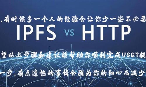 要将TP钱包中的USDT提取到火币交易所，你可以依照以下步骤进行操作。在开始之前，请确保你已在火币交易所拥有一个有效的账户，并完成身份验证。

### 步骤一：获取火币的USDT充值地址

登录火币账户
首先，打开火币交易所的官方网站或应用，输入你的账户信息进行登录。

找到USDT充值页面
登录后，前往“资产”或“钱包”选项，找到“充值”功能，接着选择USDT。在这个页面上，你会看到一串以“Tether”作为描述的充币地址。记住，这一地址是唯一的，每种加密货币都有自己的地址。

确认网络类型
在火币的界面上，你需要确认USDT使用的区块链网络（如ERC-20, TRC-20等）。这一步骤非常重要，因为你需要确保在TP钱包中提币时选择一致的网络类型。

### 步骤二：在TP钱包中发起提币操作

打开TP钱包
接下来，打开TP钱包应用，并确保你登录到你的账户。

选择USDT进行提币
在钱包的资产列表中，找到USDT并点击进入。选择“提币”选项，准备进行转账。

填写提币信息
在提币页面，你需要填写以下信息：
ul
  listrong提币地址：/strong将你在火币上获取到的USDT充值地址粘贴到这里。/li
  listrong提币数量：/strong输入你想要提取的USDT数量。请注意，每次提币都会有一定的手续费，所以要预留出手续费的部分。/li
  listrong选择网络：/strong确保选择与你在火币时选择的网络一致（ERC-20或TRC-20）。/li
/ul

确认信息无误
仔细检查你输入的信息，确保没有错误。社交媒体上有不少关于提币地址错误引起的资产损失的案例，真心觉得这是一件非常令人遗憾的事情。

### 步骤三：完成提币

确认提币请求
确认信息无误后，点击“确认提币”。你可能会收到一个验证请求，比如通过手机短信或邮箱验证。

等待交易确认
提交请求后，你可以在TP钱包的交易记录中查看提币状态，资金通常会在几分钟到几十分钟内到账，但具体时间取决于区块链的拥堵情况。

### 可能出现的问题

#### 问题一：提币后资金没有到账，如何处理？

查询交易状态
如果在一定时间内没有看到USDT到账，首先冷静下来，查看TP钱包中的交易记录，确认交易是否成功。如果状态显示为“已完成”，则说明交易已经被发送出去了。

检查区块浏览器
利用你提供的提币交易哈希（TxID），你可以在区块链浏览器上查询交易状态。例如，如果你使用的是ERC-20网络，可在以太坊区块浏览器查看。

联系火币客服
如果还未到账，而且交易状态正常，你可以联系火币的客服。一开始他们可能会要求你提供一些验证信息，包括交易哈希、钱包地址、时间戳等。保持沟通时的礼貌，却也要清晰表达你的困扰。真心希望这样的情况能够快速解决。

#### 问题二：在提币过程中出错，如何避免贻误财产？

检查每一步
在提币过程中，每一步都需要进行仔细检查，尤其是地址和网络类型，最好是复制粘贴，避免手动输入时的错误。

设置小额测试
如果你是第一次进行提币，或者对这个过程不太熟悉，建议先进行小额测试。在确认一切正常之后，再进行大额提取。

多渠道了解
可以参考一些网络上的教程视频或文章，了解如何提币的每一步骤。了解之后再进行操作，有时候多一个人的经验会让你少一些不必要的烦恼。

### 结语

提币有时可能让人觉得既紧张又期待，特别是在将资金从钱包提到交易所这一过程中。希望以上步骤和建议能帮助你顺利完成USDT提取到火币的过程。

记得在加密货币的世界里，每一步都要谨慎小心，保护好自己的资产。做足功课，再迈出每一步，有点遗憾的事情会因为你的细心而减少。