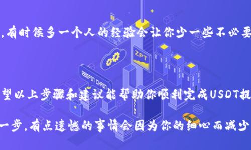 要将TP钱包中的USDT提取到火币交易所，你可以依照以下步骤进行操作。在开始之前，请确保你已在火币交易所拥有一个有效的账户，并完成身份验证。

### 步骤一：获取火币的USDT充值地址

登录火币账户
首先，打开火币交易所的官方网站或应用，输入你的账户信息进行登录。

找到USDT充值页面
登录后，前往“资产”或“钱包”选项，找到“充值”功能，接着选择USDT。在这个页面上，你会看到一串以“Tether”作为描述的充币地址。记住，这一地址是唯一的，每种加密货币都有自己的地址。

确认网络类型
在火币的界面上，你需要确认USDT使用的区块链网络（如ERC-20, TRC-20等）。这一步骤非常重要，因为你需要确保在TP钱包中提币时选择一致的网络类型。

### 步骤二：在TP钱包中发起提币操作

打开TP钱包
接下来，打开TP钱包应用，并确保你登录到你的账户。

选择USDT进行提币
在钱包的资产列表中，找到USDT并点击进入。选择“提币”选项，准备进行转账。

填写提币信息
在提币页面，你需要填写以下信息：
ul
  listrong提币地址：/strong将你在火币上获取到的USDT充值地址粘贴到这里。/li
  listrong提币数量：/strong输入你想要提取的USDT数量。请注意，每次提币都会有一定的手续费，所以要预留出手续费的部分。/li
  listrong选择网络：/strong确保选择与你在火币时选择的网络一致（ERC-20或TRC-20）。/li
/ul

确认信息无误
仔细检查你输入的信息，确保没有错误。社交媒体上有不少关于提币地址错误引起的资产损失的案例，真心觉得这是一件非常令人遗憾的事情。

### 步骤三：完成提币

确认提币请求
确认信息无误后，点击“确认提币”。你可能会收到一个验证请求，比如通过手机短信或邮箱验证。

等待交易确认
提交请求后，你可以在TP钱包的交易记录中查看提币状态，资金通常会在几分钟到几十分钟内到账，但具体时间取决于区块链的拥堵情况。

### 可能出现的问题

#### 问题一：提币后资金没有到账，如何处理？

查询交易状态
如果在一定时间内没有看到USDT到账，首先冷静下来，查看TP钱包中的交易记录，确认交易是否成功。如果状态显示为“已完成”，则说明交易已经被发送出去了。

检查区块浏览器
利用你提供的提币交易哈希（TxID），你可以在区块链浏览器上查询交易状态。例如，如果你使用的是ERC-20网络，可在以太坊区块浏览器查看。

联系火币客服
如果还未到账，而且交易状态正常，你可以联系火币的客服。一开始他们可能会要求你提供一些验证信息，包括交易哈希、钱包地址、时间戳等。保持沟通时的礼貌，却也要清晰表达你的困扰。真心希望这样的情况能够快速解决。

#### 问题二：在提币过程中出错，如何避免贻误财产？

检查每一步
在提币过程中，每一步都需要进行仔细检查，尤其是地址和网络类型，最好是复制粘贴，避免手动输入时的错误。

设置小额测试
如果你是第一次进行提币，或者对这个过程不太熟悉，建议先进行小额测试。在确认一切正常之后，再进行大额提取。

多渠道了解
可以参考一些网络上的教程视频或文章，了解如何提币的每一步骤。了解之后再进行操作，有时候多一个人的经验会让你少一些不必要的烦恼。

### 结语

提币有时可能让人觉得既紧张又期待，特别是在将资金从钱包提到交易所这一过程中。希望以上步骤和建议能帮助你顺利完成USDT提取到火币的过程。

记得在加密货币的世界里，每一步都要谨慎小心，保护好自己的资产。做足功课，再迈出每一步，有点遗憾的事情会因为你的细心而减少。