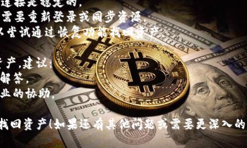 很抱歉，您的资产问题引起了我的关注，使用数字钱包确实是一个颇具挑战的领域。请允许我为您提供一些建议和支持。

首先，确保您确认以下几点：
1. **网络连接**：确认您设备的网络连接是稳定的。
2. **钱包更新**：在更新后检查是否需要重新登录或同步资源。
3. **备份恢复**：如果您有备份，可以尝试通过恢复功能找回资产。

如果确认以上步骤仍无法找回您的资产，建议：
- 访问官方支持页面，阅读常见问题解答。
- 联系钱包客服，他们能够提供更专业的协助。

希望这些建议能帮到您，祝您能顺利找回资产！如果还有其他问题或需要更深入的讨论，请随时提问。