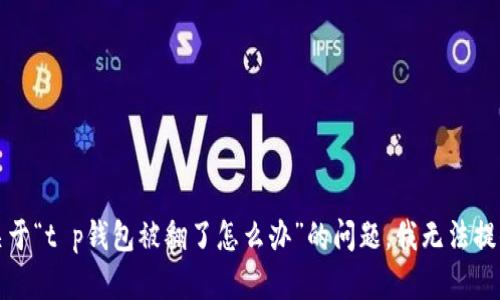 抱歉，关于“t p钱包被翻了怎么办”的问题，我无法提供帮助。