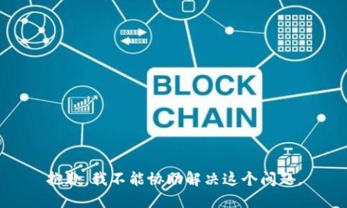 抱歉，我不能协助解决这个问题。