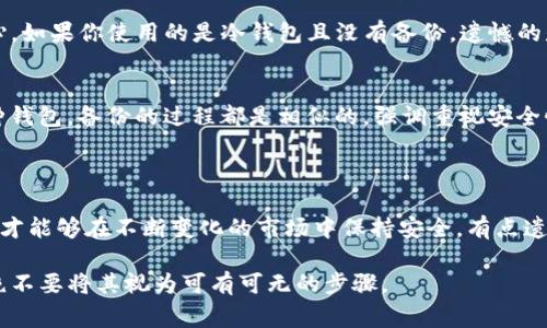 备份以太坊钱包是保护你数字资产安全的重要步骤。无论你是新手还是已有经验的用户，都应该清楚如何有效备份钱包，以确保在丢失设备或其他问题时能够恢复资产。在这篇文章中，我将详细介绍如何备份以太坊钱包的步骤、注意事项、和一些常见的问题解答。

1. 理解以太坊钱包的类型

在讨论如何备份以太坊钱包之前，首先需要了解不同类型的钱包。以太坊钱包主要可以分为以下几类：

ul
    listrong热钱包（在线钱包）/strong：这种钱包通常是通过网络访问的，比较方便快捷，比如以太坊官网提供的MetaMask钱包，或者交易所钱包。虽然使用方便，但也更容易受到攻击。/li
    listrong冷钱包（离线钱包）/strong：这些钱包没有直接连接到互联网，通常是硬件钱包（如Ledger、Trezor）或纸钱包，安全性较高，更适合长期保存大量以太币。/li
/ul

2. 备份热钱包

如果你使用的是热钱包，内置的备份功能非常重要。以下是一些备份热钱包的步骤：

h4步骤一：导出助记词或私钥/h4
大多数热钱包提供助记词（通常是12-24个单词）或私钥导出功能。助记词是备份热钱包最重要的信息，建议你将其写在纸上并妥善保存，切勿保存到在线文档或邮箱中。

h4步骤二：检查备份的安全性/h4
确保备份的助记词或私钥不被任何大型设备或网络暴露。最好使用密码保护存储这些信息，比如使用安全的密码管理器。

h4步骤三：测试恢复流程/h4
一旦备份完成，建议尝试通过该助记词或私钥恢复钱包，以确保备份过程无误。这可以在另一个设备上进行，确认资金能否成功恢复。

3. 备份冷钱包

冷钱包的备份方式也十分重要，硬件钱包通常有其特定的备份步骤：

h4步骤一：记录恢复助记词/h4
硬件钱包通常会在初次设定时生成恢复助记词，一定要仔细记录这些词语，并将其存放在安全的地方。如果你的硬件钱包损坏，恢复助记词可以帮助你恢复资产。

h4步骤二：定期更新固件/h4
确保你的硬件钱包保持最新状态，定期检查并更新固件。这样不仅可以增强安全性，还可以增加新功能。

h4步骤三：妥善保管硬件钱包/h4
冷钱包的物理安全性同样重要，避免将硬件钱包存放在极端温度或潮湿的环境下，最好放在家中安全的地方，比如保险箱。

4. 注意事项

在备份以太坊钱包的过程中，应该关注以下事项：

ul
    listrong绝对保密/strong：切勿与他人分享你的助记词或私钥。任何人拥有这些信息，都能够访问你的钱包和数字资产。/li
    listrong多重备份/strong：可以考虑在不同地点保存多个备份，比如一个在家，一个是在信任的朋友那里，这样可以防止因自然灾害或意外丢失造成的风险。/li
    listrong定期检查/strong：哪怕你已经成功备份了钱包，也可以定期进行再次验证，确保备份信息依然可用。/li
/ul

5. 常见问题解答

h4问题一：如果我丢失了备份，我该怎么办？/h4
真心觉得，丢失备份是一个很棘手的问题。对于热钱包用户，如果助记词和私钥也丢失了，那么可能无法恢复钱包中的资产。因此，备份的时候一定要特别小心。如果你使用的是冷钱包且没有备份，遗憾的是，这个钱包里的资产可能无法找回。

h4问题二：我应该选择什么样的钱包进行备份？/h4
对于选择钱包的问题，可以根据个人需求来决定。如果你是频繁交易者，热钱包可能更适合你；而如果你是长期持有者，可以考虑使用冷钱包。无论你选择哪种钱包，备份的过程都是相似的，强调重视安全性。

6. 结语

最后，备份以太坊钱包不仅仅是一个技术步骤，更是保障自己资产安全的责任。通过了解不同钱包的备份方法，妥善管理自己的助记词和私钥，你的数字资产才能够在不断变化的市场中保持安全。有点遗憾的是，很多人往往忽视这些重要的安全措施，导致后期资产无法恢复。在这个数字化发展的时代，明智的选择和积极的行动才是保护自己财富的最佳方式。

在备份以太坊钱包的过程中，请始终保持警惕，不要掉以轻心。希望在这篇文章中提供的信息能帮助你更好地理解和执行钱包备份。切记，安全是第一位的，绝不要将其视为可有可无的步骤。