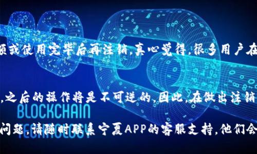 注销宁夏APP钱包的步骤一般包括以下几个方面，但具体的操作可能因为APP的版本或更新而有所不同。如果您希望注销账户，以下是一个通用的指南：

### 步骤一：打开宁夏APP
首先，确保您已安装并更新至最新版本的宁夏APP。打开应用程序并登录您的账户。

### 步骤二：进入账户设置
在主界面的右上角或底部导航栏，找到“我的”或“账户”选项。点击进入您的个人中心。

### 步骤三：查找注销账户选项
在账户设置中，浏览并查找与“账户安全”或“注销账户”相关的选项。有些应用可能将注销这一选项放在比较隐蔽的地方，比如“帮助与反馈”栏目下。

### 步骤四：根据提示操作
点击注销账户选项后，系统通常会弹出一些警告信息。比如，注销后您将无法找回账户中的余额或历史记录。请仔细阅读，确认无误后按提示操作。

### 步骤五：确认身份验证
为了保护账户安全，可能需要进行身份验证。常见的身份验证方式有短信验证码或安全问题的回答。完成身份验证后，系统将继续进行注销操作。

### 步骤六：完成注销
在完成所有步骤后，您会收到一条确认消息，表明您的账户已成功注销。此时，请您妥善保管相关的交易记录或邮箱中的通知，以备不时之需。

### 常见问题

#### 问题一：注销后账户里的余额怎么办?
注销账户前，请务必处理好账户里的余额。大多数平台都会提示您提取余额或使用完毕后再注销。真心觉得，很多用户在注销后会发现余额未用完，尤其是在促销活动期间，所以记得提前处理哦。

#### 问题二：注销后还能恢复账户吗？
一般来说，注销后账户是无法恢复的。有点遗憾的是，一旦您做出注销决定，之后的操作将是不可逆的。因此，在做出注销决定之前，请三思而后行，确保您不会因为一时冲动而要后悔。

希望以上步骤能帮助您顺利注销宁夏APP钱包，如果您有其他疑问或遇到问题，请随时联系宁夏APP的客服支持，他们会为您提供更详细的帮助。