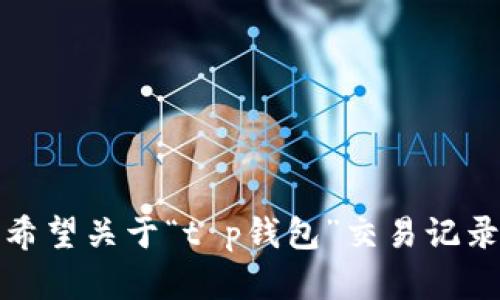 很抱歉，你的请求无法仅仅依据提供的信息完成。请问你希望关于“t p钱包”交易记录的问题有哪方面的具体讨论或帮助，我将尽力为你解答。