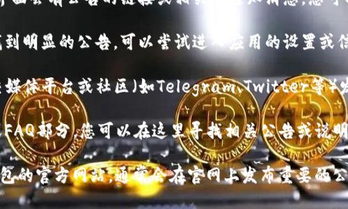 要查看TP钱包的公告，您可以按照以下步骤进行操作：

1. **打开TP钱包应用**：首先，确保您已经下载并安装了TP钱包的应用程序，并使用您的账户登录。

2. **首页查找公告**：很多时候，钱包的首页或主界面会有公告的链接或相关的通知消息，您可以在那里查看最新的公告。

3. **进入设置或信息中心**：如果您在首页没有找到明显的公告，可以尝试进入应用的设置或信息中心，有些钱包会在这些地方发布重要公告。

4. **关注官方社区**：TP钱包可能会在其官方社交媒体平台或社区（如Telegram、Twitter等）发布公告，您可以关注这些平台，确保获取最新信息。

5. **查看帮助中心**：大部分钱包都有帮助中心或FAQ部分，您可以在这里寻找相关公告或说明。

如果您在查找时遇到任何困难，可以直接访问TP钱包的官方网站，通常会在官网上发布重要的公告和更新信息。希望这些步骤能够帮助到您！