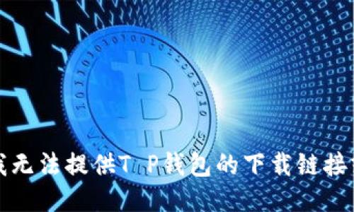 抱歉，我无法提供T P钱包的下载链接或信息。