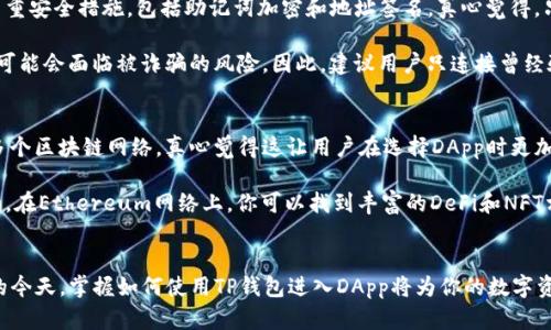 关于TP钱包（TokenPocket）如何进入DApp，这里是一个简要的步骤指南，帮助你轻松地连接和使用去中心化应用程序（DApp）。希望这对你有帮助！

### TP钱包如何进入DApp

#### 1. 下载并安装TP钱包
首先，如果你还没有TP钱包，可以在应用商店搜索“TokenPocket”并下载安装。TP钱包支持多种区块链平台，如Ethereum、BSC、TRON等，所以它是一个非常灵活的选择。

#### 2. 创建或导入钱包
打开TP钱包后，选择创建新钱包或导入已有钱包。确保你妥善保存好助记词，这对于找回钱包非常重要。

#### 3. 进入DApp浏览器
在主界面上，你会看到底部导航栏，有一个“DApp浏览器”或“应用市场”的选项。点击这个选项，你就可以进入DApp浏览器。

#### 4. 浏览和选择DApp
在DApp浏览器中，你可以看到多种分类，如游戏、交易所、DeFi、NFT等。你可以通过搜索功能查找特定的DApp，或者浏览推荐的应用。

#### 5. 连接钱包
在你选择的DApp页面，会有一个“连接钱包”或类似的选项。点击后，按照提示进行操作，选择TP钱包进行连接。

#### 6. 开始使用DApp
一旦钱包连接成功，你就可以开始使用DApp的所有功能了。在使用过程中，可能会有一些权限请求，比如签名交易等，请仔细阅读以确保安全。

### 可能相关的问题

#### 问题一：TP钱包的安全性如何？
在使用任何区块链钱包时，安全性始终是一个重要的考虑因素。TP钱包采用了多重安全措施，包括助记词加密和地址签名。真心觉得，只要用户妥善管理自己的私钥和助记词，TP钱包的使用是相对安全的。

但有点遗憾的是，如果用户在连接某些不知名DApp时，没有仔细审核其安全性，可能会面临被诈骗的风险。因此，建议用户只连接曾经验证过的DApp，并定期查看钱包中资产的变动。

#### 问题二：TP钱包支持哪些区块链？
TP钱包的魅力之一在于其跨链支持能力。它支持Ethereum、BSC、TRON、EOS等多个区块链网络，真心觉得这让用户在选择DApp时更加方便。

如果你对某个特定的区块链有需求，TP钱包通常都会提供对应的支持方式。比如，在Ethereum网络上，你可以找到丰富的DeFi和NFT相关的DApp；而在BSC网络上，流行的去中心化交易所（DEX）也都可以使用。

#### 小结
TP钱包为用户提供了一个安全、便捷的DApp接入方式。在区块链技术日益发展的今天，掌握如何使用TP钱包进入DApp将为你的数字资产管理和去中心化体验打下坚实的基础。所以，现在就开始探索DApp的世界吧！