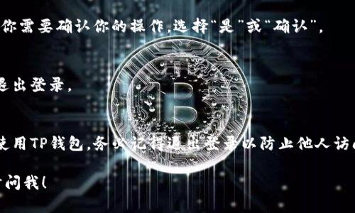 退出TP钱包的登录流程相对简单，但不同的版本可能略有差异。以下是一般情况下退出TP钱包的步骤：

步骤一：打开TP钱包应用
首先，确保你的手机已经安装了TP钱包应用，并且已经登录到你的账户中。找到应用图标并点击打开。

步骤二：进入个人设置
在主界面上，通常可以在右下角找到“我的”或者“账户”这一选项。点击进入个人设置界面。

步骤三：找到退出登录选项
在个人设置页面上，向下滚动，通常会看到“退出登录”或者“登出”的选项。点击这个选项。

步骤四：确认退出操作
系统可能会弹出确认窗口，询问你是否要退出登录。此时，你需要确认你的操作，选择“是”或“确认”。

步骤五：成功退出登录
如果操作成功，应用会返回到登录界面，表示你已经成功退出登录。

注意事项
在退出登录之前，确保你的资产安全。如果你在公共场合使用TP钱包，务必记得退出登录以防止他人访问你的账户。另外，不要忘记更新密码，确保你的钱包安全。

如果你有更多的问题或者想了解更详细的信息，可以随时问我！